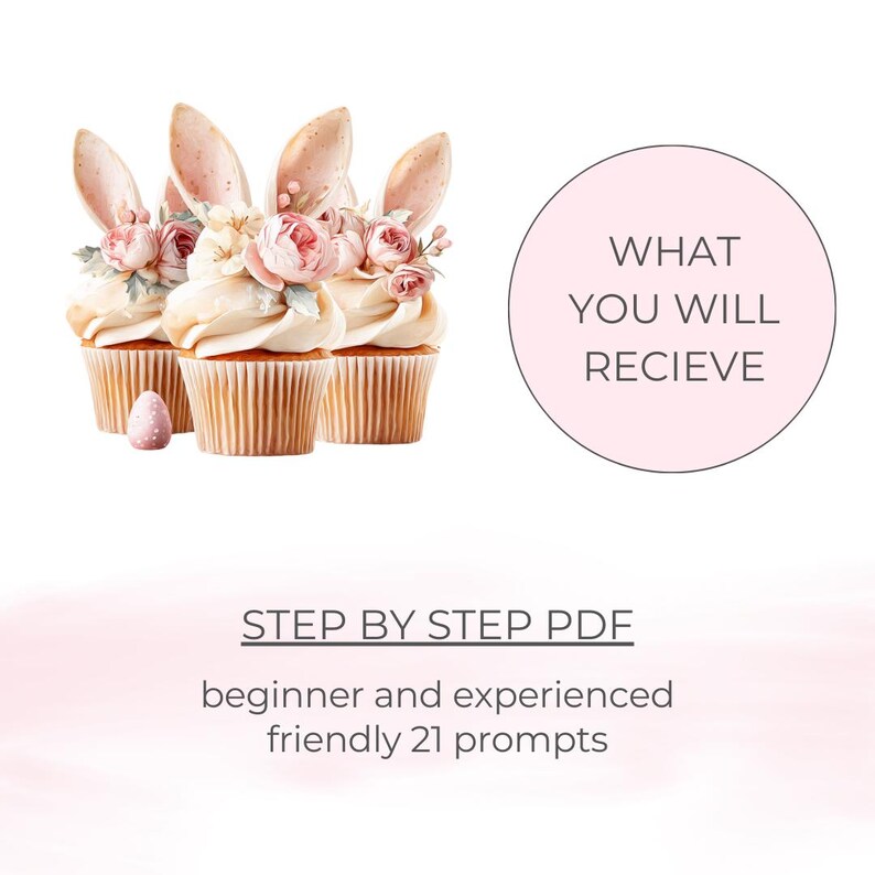 May include: Three cupcakes with bunny ears and floral decorations. A pink egg is next to the cupcakes. The image includes the text "WHAT YOU WILL RECIEVE" and "STEP BY STEP PDF beginner and experienced friendly 21 prompts."
