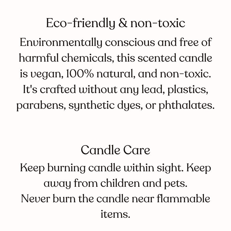 May include: Text describing a candle that is eco-friendly and non-toxic. It is made with natural ingredients and is free of harmful chemicals. The text also includes instructions for candle care, such as keeping the candle within sight and away from children and pets.