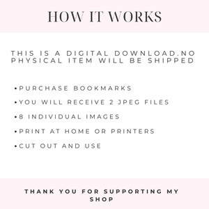 May include: Instructions on how to use a digital download for bookmarks. The text reads: "HOW IT WORKS THIS IS A DIGITAL DOWNLOAD. NO PHYSICAL ITEM WILL BE SHIPPED PURCHASE BOOKMARKS YOU WILL RECEIVE 2 JPEG FILES 8 INDIVIDUAL IMAGES PRINT AT HOME OR PRINTERS CUT OUT AND USE THANK YOU FOR SUPPORTING MY SHOP"
