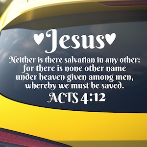 May include: A white vinyl decal applied to the rear window of a bright yellow car. The decal features the word Jesus flanked by two hearts, followed by the text: Neither is there salvation in any other: for there is none other name under heaven given among men, whereby we must be saved. ACTS 4:12.