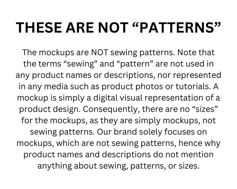 May include: Text on a white background that reads "These are not "patterns"". The text explains that the mockups are not sewing patterns and that the terms "sewing" and "pattern" are not used in any product names or descriptions.