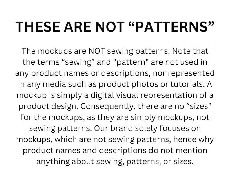 May include: Text on a white background that reads "These are not "patterns"". The text explains that the mockups are not sewing patterns and that the terms "sewing" and "pattern" are not used in any product names or descriptions.