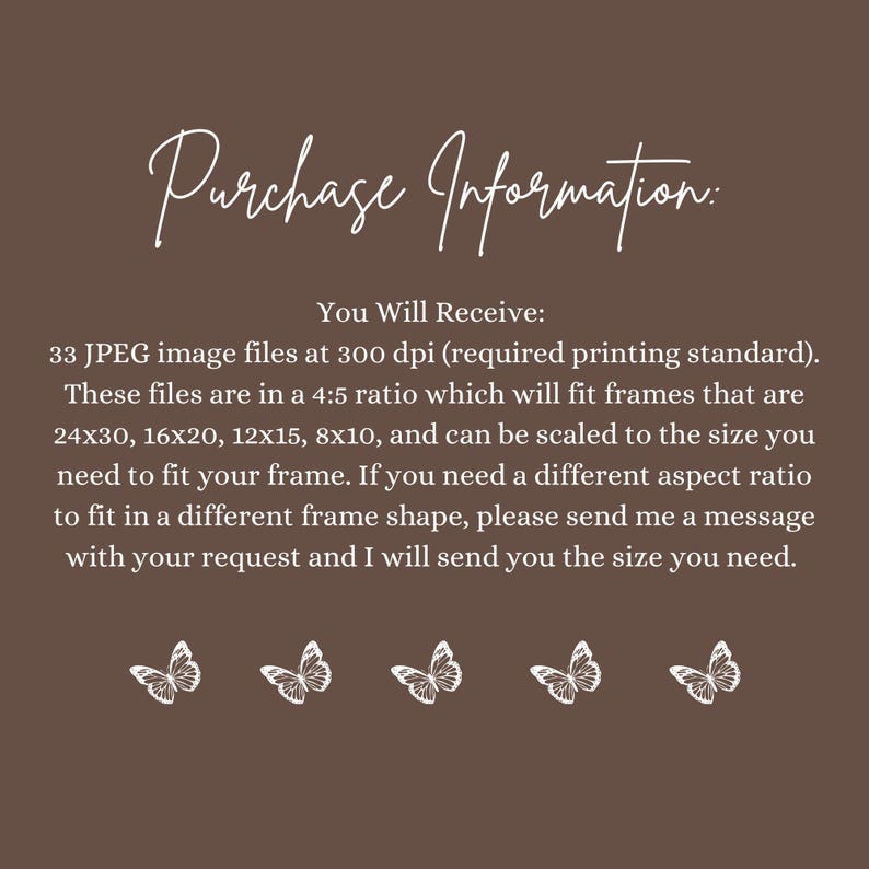 May include: A brown background with white text that reads "Purchase Information: You Will Receive: 33 JPEG image files at 300 dpi..." and includes frame sizes. White butterfly illustrations are at the bottom.