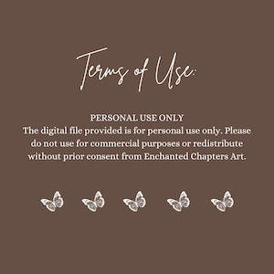 May include: A brown background with white text that reads "Terms of Use: PERSONAL USE ONLY. The digital file provided is for personal use only. Please do not use for commercial purposes or redistribute without prior consent from Enchanted Chapters Art." There are five white butterfly illustrations.