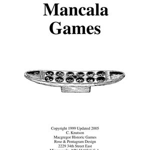 May include: A black and white illustration of a Mancala game board. The board is a wooden oval with 12 small cups around the edge and a larger cup at each end. The text "Mancala Games" is at the top of the image. The text "Copyright 1999 Updated 2005 C. Knutson Macgregor Historic Games Rose & Pentagram Design 2229 34th Street East Minneapolis, MN 55407 U.S.A. www.historicgames.com" is at the bottom of the image.