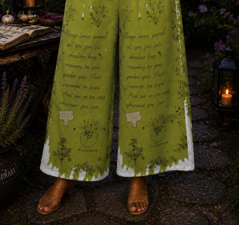 May include: Wide-leg pants in olive green featuring a dark green botanical print with text that reads: Always honor yourself all you give leads shoulder keep rosemary by your garden gate Plant lavender be loyal And like we live cards wherever you can.