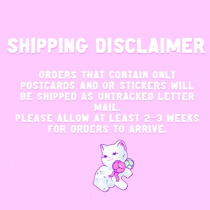 May include: Pink background with white text: SHIPPING DISCLAIMER. Text states orders with postcards or stickers will ship as untracked letter mail, allow 2-3 weeks for delivery. A white cat illustration with a lollipop.