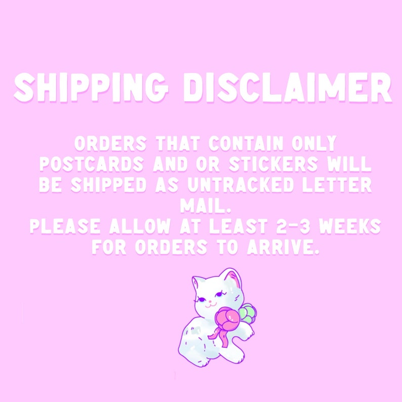 May include: Pink background with white text: SHIPPING DISCLAIMER. Text states orders with postcards or stickers will ship as untracked letter mail, allow 2-3 weeks for delivery. A white cat illustration with a lollipop.