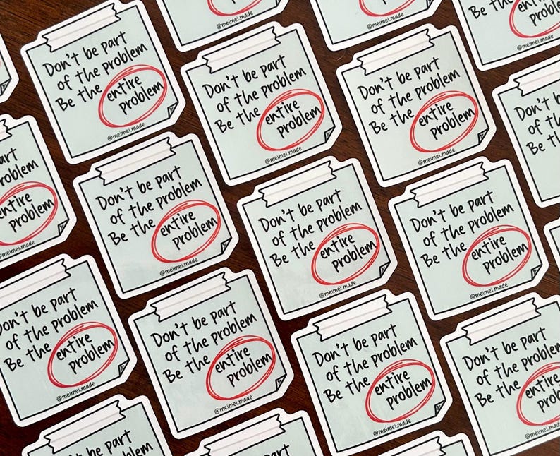 May include: A collection of stickers with a light blue background and white text that reads "Don't be part of the problem. Be the entire problem." The text is circled in red.