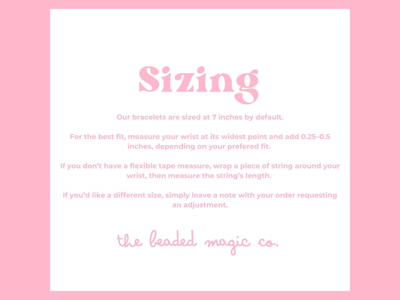 May include: Pink and white graphic with the word "Sizing" in a bubble font. Text below explains bracelets are 7 inches by default. Instructions on how to measure the wrist for the best fit are also included. The beaded magic co. logo is at the bottom.
