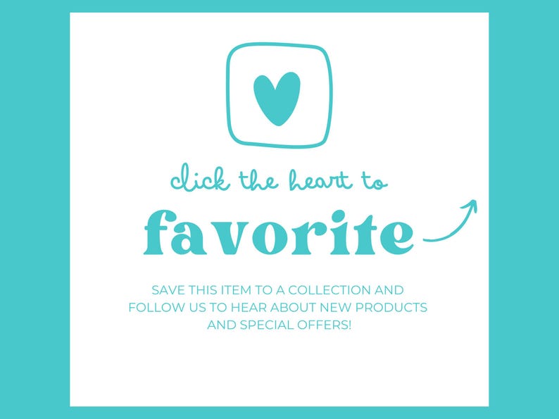 May include: A teal heart icon in a square, with the words "click the heart to favorite" in a playful font. Below, it says "Save this item to a collection and follow us to hear about new products and special offers!"