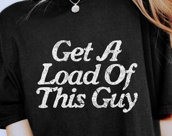 Get A Load Of This Guy Shirt, Funny Meme Shirt, Funny Sarcastic Shirt, Sarcastic Humor, Shirt Joke Gift, Oddly Specific, Adult Humorous