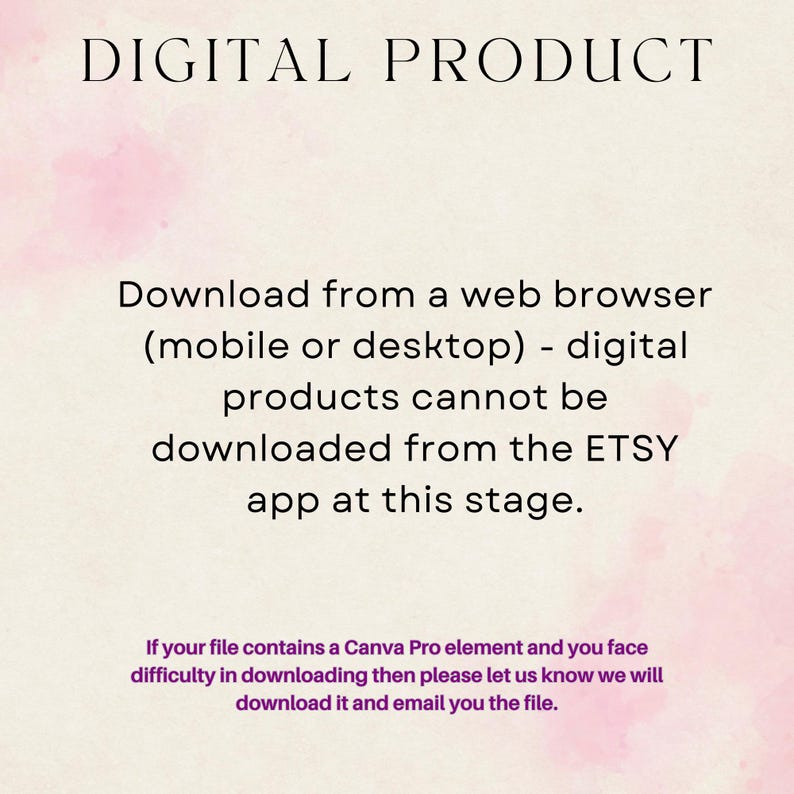 May include: Text on a pink and white background that reads "DIGITAL PRODUCT" and explains that digital products can only be downloaded from a web browser, not the Etsy app. It also states that if you have trouble downloading a file that contains a Canva Pro element, you can contact the seller.