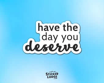 Have The Day You Deserve Vinyl Sticker - Sarcastic Motivational Decal