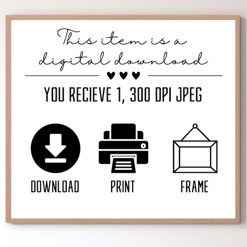 May include: A digital download graphic with text that reads "This item is a digital download." Below the text are three black hearts, followed by the text "YOU RECIEVE 1, 300 DPI JPEG." The graphic includes icons for download, print, and frame.