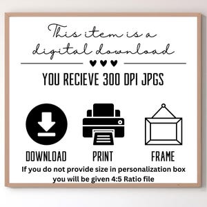 May include: Black and white graphic showing a download arrow, a printer, and a picture frame. The text reads "This item is a digital download. You receive 300 DPI JPGs. Download, Print, Frame. If you do not provide size in personalization box you will be given 4:5 Ratio file."