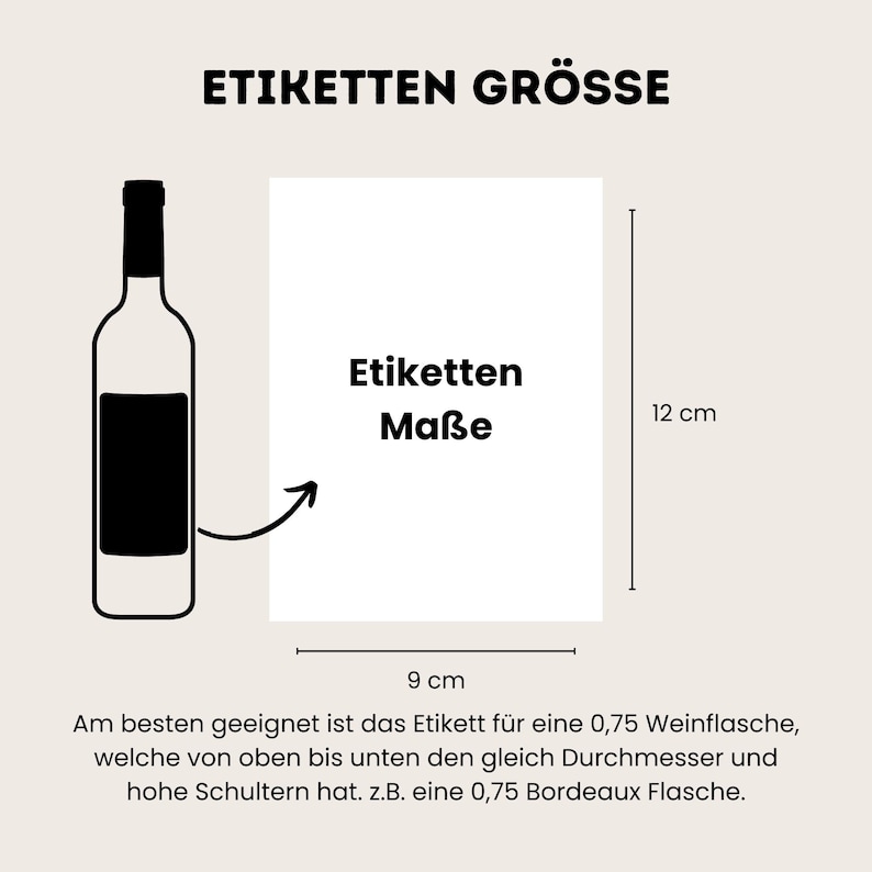 May include: Black and white illustration of a wine bottle with a label. The label is 9 inches wide and 12 inches tall. The text "Etiketten Ma&szlig;e" is written on the label. The text "Am besten geeignet ist das Etikett f&uuml;r eine 0,75 Weinflasche, welche von oben bis unten den gleich Durchmesser und hohe Schultern hat. z.B. eine 0,75 Bordeaux Flasche." is written below the illustration.