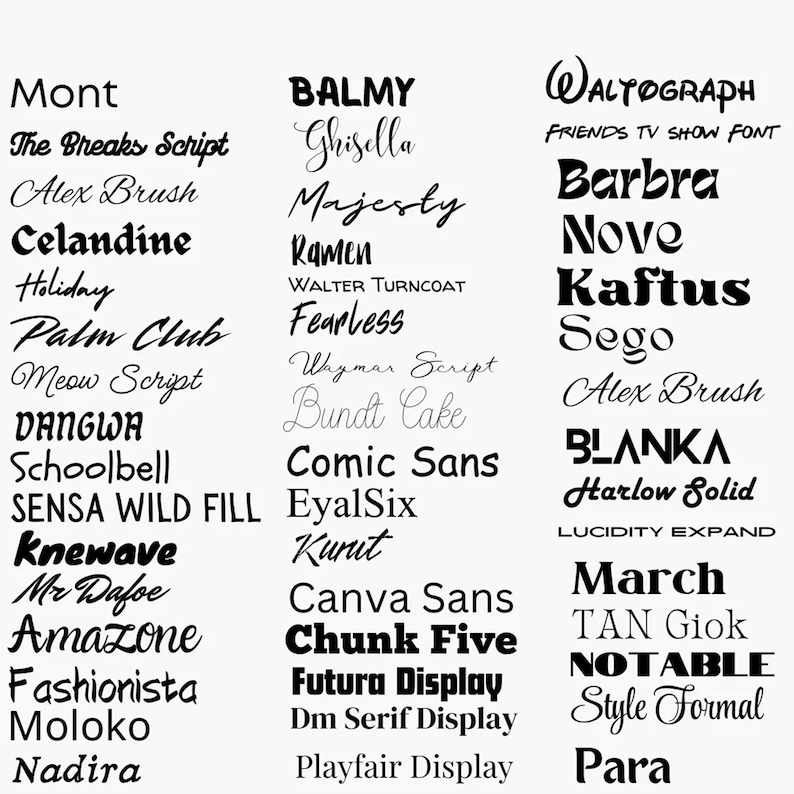 May include: A list of different font names in black text on a white background. The font names include: Mont, The Breaks Script, Alex Brush, Celandine, Holiday, Palm Club, Meow Script, DANGWA, Schoolbell, SENSA WILD FILL, Knewave, Mr Dafoe, Amazone, Fashionista, Moloko, Nadira, BALMY, Ghisella, Majesty, Ramen, Fearless, Whymar Script, Bundt Cake, Comic Sans, EyalSix, Kurut, Canva Sans, Chunk Five, Futura Display, Dm Serif Display, Playfair Display, WALTOGRAPH, FRIENDS TV SHOW FONT, Barbra, Nove, Kaftus, Sego, Alex Brush, BLANKA, Harlow Solid, LUCIDITY EXPAND, March, TAN Giok, NOTABLE, Style Formal, Para.