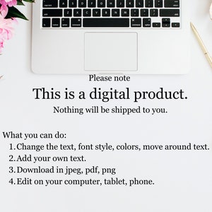 May include: A white laptop computer with a black keyboard and a white trackpad. The laptop is on a white surface with a pink flower, a gold pen, and a pair of scissors. The text on the screen reads: "Please note This is a digital product. Nothing will be shipped to you. What you can do: 1. Change the text, font style, colors, move around text. 2. Add your own text. 3. Download in jpeg, pdf, png 4. Edit on your computer, tablet, phone."