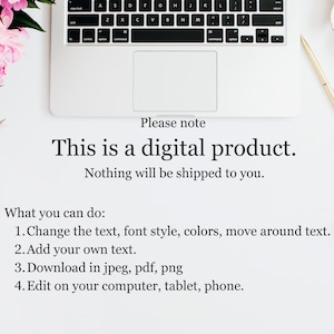 May include: A white laptop computer with a keyboard and a blank screen. The laptop is on a white surface with a pink flower and a gold pen. The text "Please note This is a digital product. Nothing will be shipped to you." is displayed on the screen. The text "What you can do: 1. Change the text, font style, colors, move around text. 2. Add your own text. 3. Download in jpeg, pdf, png 4. Edit on your computer, tablet, phone." is displayed below the laptop.