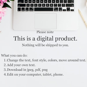May include: A white laptop computer with a black keyboard and a white trackpad. The laptop is on a white surface with a pink flower, a gold pen, and a pair of scissors. The text on the screen reads "Please note This is a digital product. Nothing will be shipped to you. What you can do: 1. Change the text, font style, colors, move around text. 2. Add your own text. 3. Download in jpeg, pdf, png 4. Edit on your computer, tablet, phone."