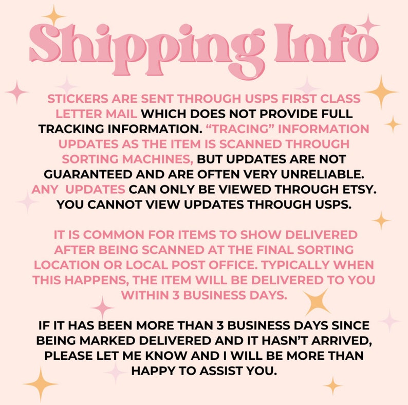 Puede incluir: Texto rosa y blanco sobre un fondo rosa claro con las palabras "Shipping Info" en una fuente grande y en negrita. El texto explica que las pegatinas se env&iacute;an a trav&eacute;s de USPS First Class Letter Mail, que no proporciona informaci&oacute;n de seguimiento completa. Tambi&eacute;n explica que las actualizaciones no est&aacute;n garantizadas y a menudo son poco fiables. Cualquier actualizaci&oacute;n solo se puede ver a trav&eacute;s de Etsy, no a trav&eacute;s de USPS. El texto tambi&eacute;n explica que es com&uacute;n que los art&iacute;culos muestren entregados despu&eacute;s de ser escaneados en la ubicaci&oacute;n de clasificaci&oacute;n final o en la oficina de correos local. Normalmente, cuando esto sucede, el art&iacute;culo se entregar&aacute; dentro de los 3 d&iacute;as h&aacute;biles. El texto tambi&eacute;n explica que si han pasado m&aacute;s de 3 d&iacute;as h&aacute;biles desde que se marc&oacute; como entregado y no ha llegado, comun&iacute;quese con el vendedor y &eacute;l estar&aacute; encantado de ayudarlo.