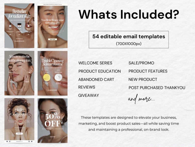 May include: A collage of images showcasing email templates for marketing and promoting skincare products. The text "Whats Included?" is at the top of the image. The text "54 editable email templates (700X1000px)" is below the title. The text "WELCOME SERIES, PRODUCT EDUCATION, ABANDONED CART, REVIEWS, GIVEAWAY, SALE/PROMO, PRODUCT FEATURES, NEW PRODUCT, POST PURCHASED THANKYOU, and more..." is listed in two columns. The text "These templates are designed to elevate your business, marketing, and boost product sales-all while saving time and maintaining a professional, on-brand look." is at the bottom of the image.