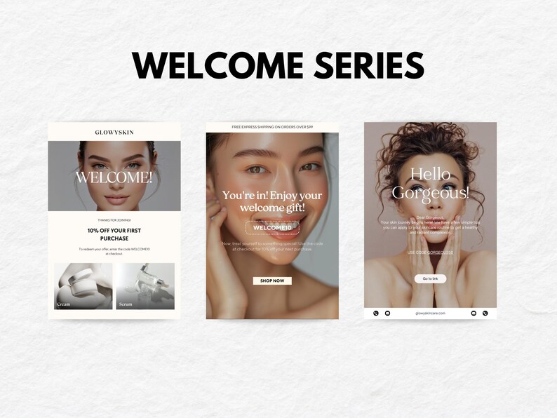 May include: Three welcome email designs for a skincare brand. The first email features a woman with the text "Welcome!" and "10% off your first purchase". The second email features a woman with the text "You're in! Enjoy your welcome gift!" and "Shop Now". The third email features a woman with the text "Hello Gorgeous!" and "Go to Shop".