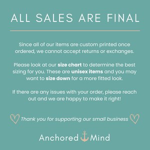 May include: Teal background with white text that reads "ALL SALES ARE FINAL".  The text continues with information about custom printed items, size charts, and unisex items.  The text ends with "Thank you for supporting our small business" and the name "Anchored Mind" with an anchor symbol.