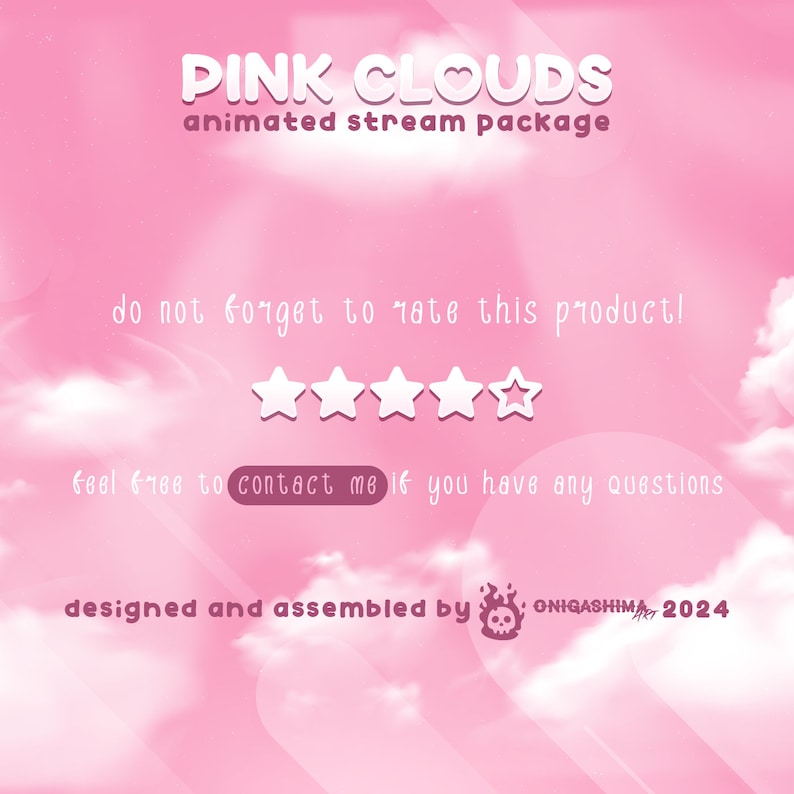 May include: Pink clouds with a heart graphic and the text "PINK CLOUDS animated stream package" on a pink background. The text "do not forget to rate this product!" is below the title. Five white stars are below the text. The text "feel free to contact me if you have any questions" is below the stars. The text "designed and assembled by ONIGASHIMA 2024" is at the bottom of the image.