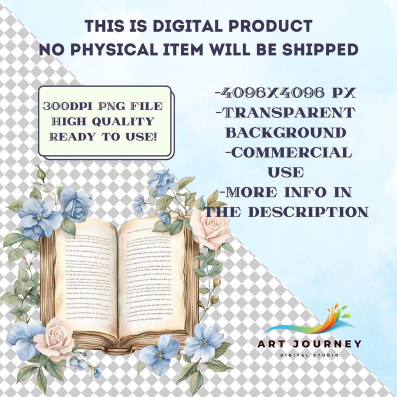 May include: A digital illustration of an open book with blue and white flowers surrounding it. The book is on a transparent background. The text "THIS IS DIGITAL PRODUCT NO PHYSICAL ITEM WILL BE SHIPPED" is at the top of the image. The text "300DPI PNG FILE HIGH QUALITY READY TO USE!" is in the top left corner. The text "-4096&times;4096 PX -TRANSPARENT BACKGROUND -COMMERCIAL USE -MORE INFO IN THE DESCRIPTION" is in the top right corner. The text "ART JOURNEY DIGITAL STUDIO" is at the bottom of the image.