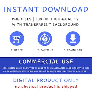 May include: A blue graphic with white text that says "INSTANT DOWNLOAD" and "PNG FILES | 300 DPI HIGH-QUALITY WITH TRANSPARENT BACKGROUND".  Three blue circles with white icons represent the steps to download: 1. ORDER (shopping cart), 2. PAYMENT (dollar sign in a circle), 3. DOWNLOAD (down arrow).  The text "COMMERCIAL USE" is in white on a blue background.  The text "COMMERCIAL USE IS PERMITTED AS LONG AS THE ILLUSTRATIONS ARE INTEGRATED INTO A NEW CREATIVE PROJECT AND NOT RESOLD IN THEIR ORIGINAL FORM OR AS CLIPART." is in white on a light blue background.  The text "DIGITAL PRODUCT ONLY" is in white on a blue background.  The text "no physical product is shipped" is in red on a white background.