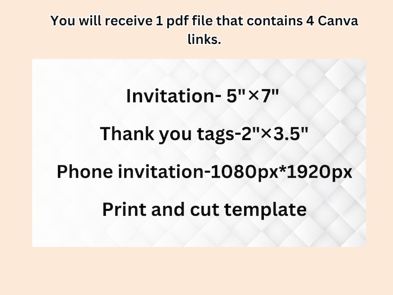 May include: Text on a white background with a subtle pattern. The text reads: "You will receive 1 pdf file that contains 4 Canva links. Invitation-5"x7" Thank you tags-2"x3.5" Phone invitation-1080px*1920px Print and cut template"