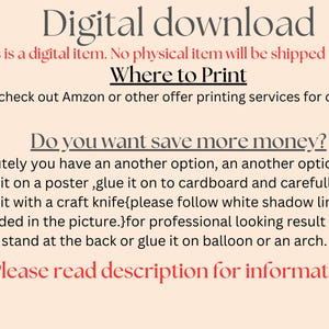 May include: Text on a white background that reads "Digital download. This is a digital item. No physical item will be shipped to you. Where to Print. You can check out Amazon or other offer printing services for cutouts. Do you want save more money? Absolutely you have an another option, an another option is to print it on a poster, glue it on to cardboard and carefully cut around it with a craft knife{please follow white shadow line that I provided in the picture.}for professional looking result add a stand at the back or glue it on balloon or an arch. Please read description for information."