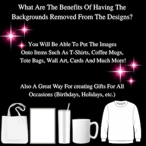 May include: A graphic design mockup showing various items that can be customized with images, such as a tote bag, a picture frame, a tumbler, a mug, and a sweatshirt. The text on the image reads: "What Are The Benefits Of Having The Backgrounds Removed From The Designs? You Will Be Able To Put The Images Onto Items Such As T-Shirts, Coffee Mugs, Tote Bags, Wall Art, Cards And Much More! Also A Great Way For Creating Gifts For All Occasions (Birthdays, Holidays, etc.)"
