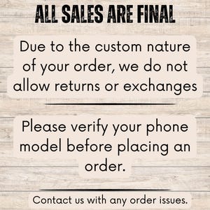 May include: Image with text: "ALL SALES ARE FINAL." Additional text: "Due to the custom nature of your order, we do not allow returns or exchanges." Also: "Please verify your phone model before placing an order." and "Contact us with any order issues."