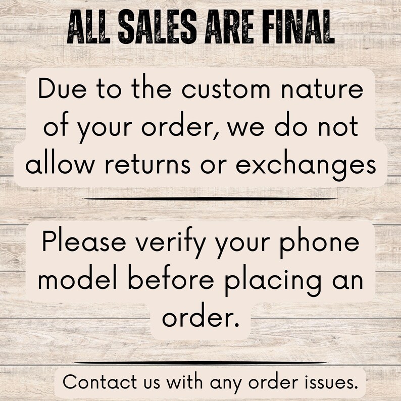 May include: Image with text: "ALL SALES ARE FINAL." Additional text: "Due to the custom nature of your order, we do not allow returns or exchanges." Also: "Please verify your phone model before placing an order." and "Contact us with any order issues."