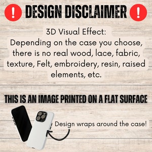 May include: A design disclaimer for phone cases. The text reads: "3D Visual Effect: Depending on the case you choose, there is no real wood, lace, fabric, texture, Felt, embroidery, resin, raised elements, etc. THIS IS AN IMAGE PRINTED ON A FLAT SURFACE. Design wraps around the case!"