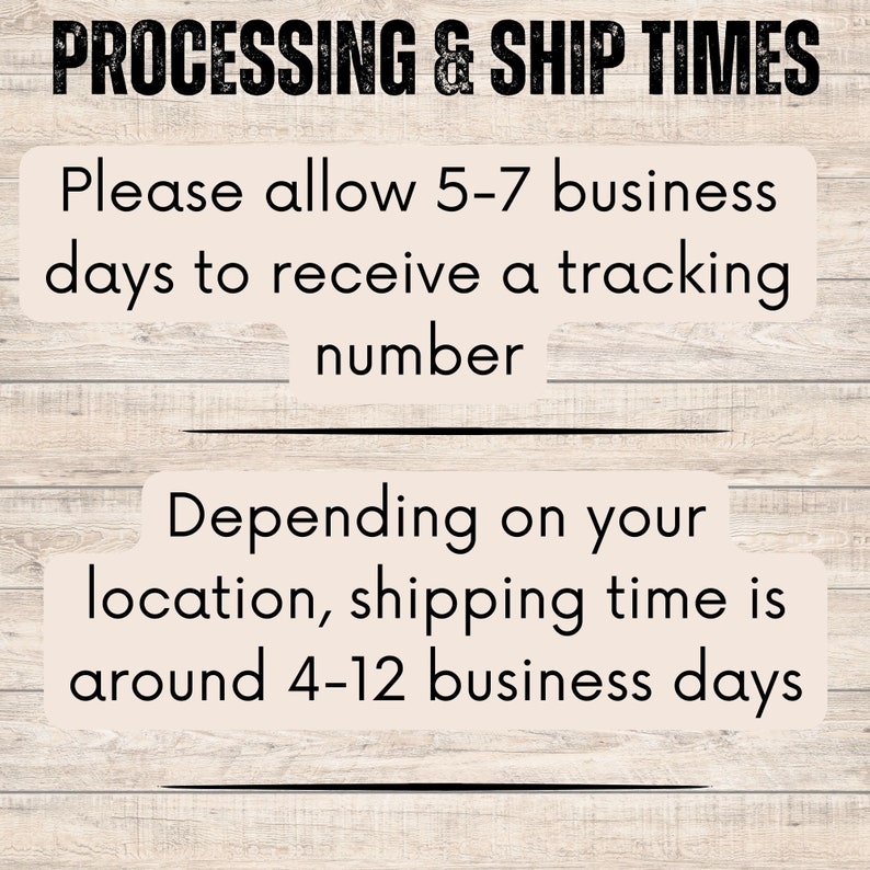 May include: Text on a woodgrain background that reads "PROCESSING & SHIP TIMES" and "Please allow 5-7 business days to receive a tracking number" and "Depending on your location, shipping time is around 4-12 business days".