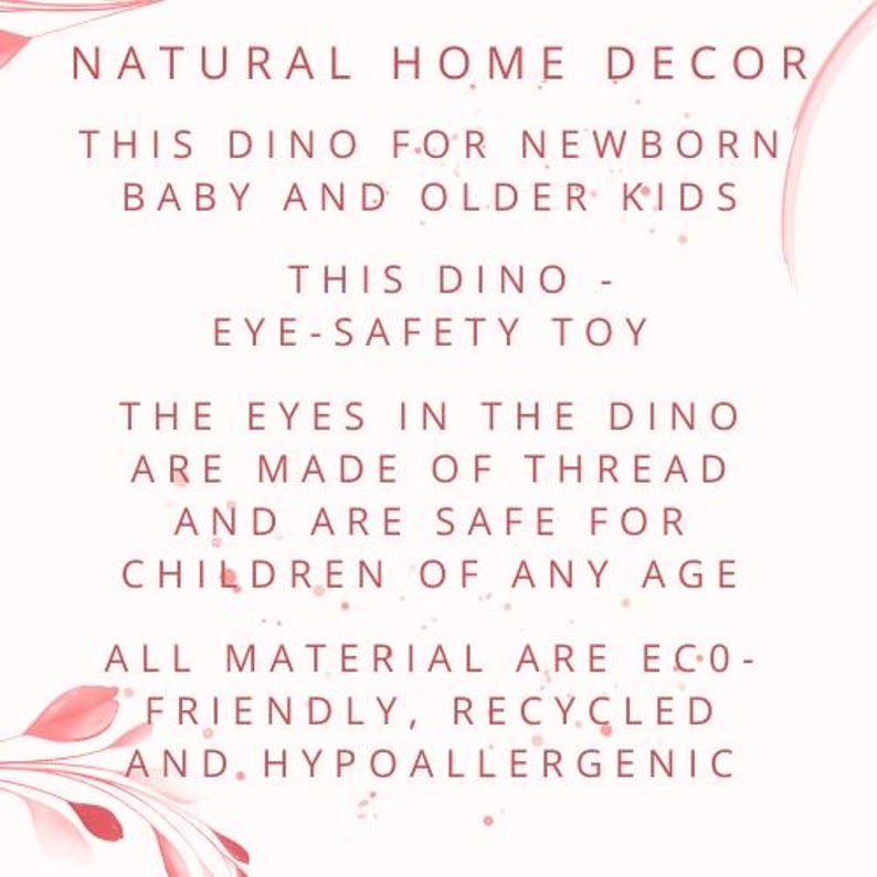May include: A white graphic with pink floral accents containing the text: NATURAL HOME DECOR, THIS DINO FOR NEWBORN BABY AND OLDER KIDS, THIS DINO - EYE-SAFETY TOY, THE EYES IN THE DINO ARE MADE OF THREAD AND ARE SAFE FOR CHILDREN OF ANY AGE.