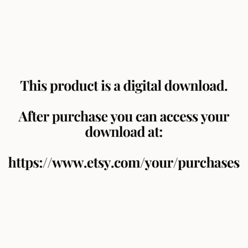 May include: Text on a white background that reads: "This product is a digital download. After purchase you can access your download at: https://www.etsy.com/your/purchases"