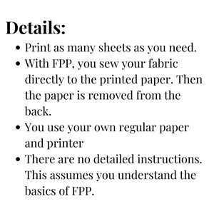 May include: Details on how to use FPP, a fabric paper technique. Print as many sheets as you need. Sew fabric directly to the printed paper. Then remove the paper from the back. Use your own regular paper and printer. There are no detailed instructions. This assumes you understand the basics of FPP.