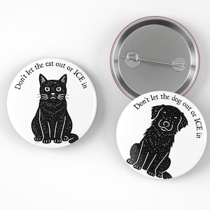 May include: White round button pins with black illustrations of a cat and a dog. The cat pin has the text "Don't let the cat out or ICE in." The dog pin has the text "Don't let the dog out or ICE in."