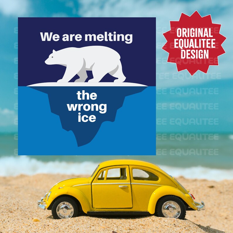 May include: A yellow toy car is parked on a sandy beach in front of a graphic with a polar bear and the text "We are melting the wrong ice." The graphic also includes the text "ORIGINAL EQUALITEE DESIGN."