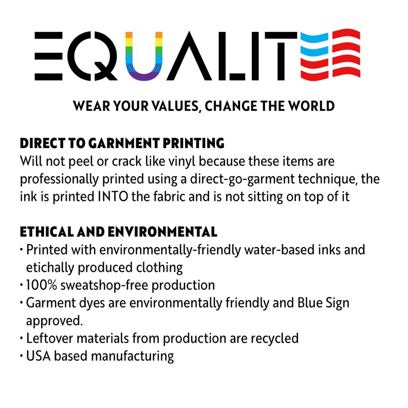 May include: A graphic with the word "EQUALITE" in rainbow colors and a red, white, and blue American flag. The text "WEAR YOUR VALUES, CHANGE THE WORLD" is below the graphic. The text "DIRECT TO GARNMENT PRINTING" is in bold, followed by a description of the printing process. The text "ETHICAL AND ENVIRONMENTAL" is in bold, followed by a list of ethical and environmental practices.