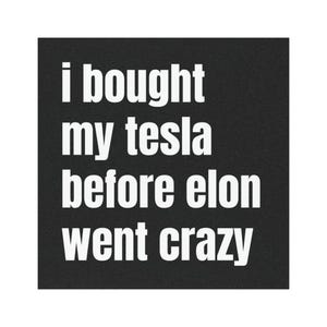 May include: Black and white text on a black background that reads "i bought my tesla before elon went crazy".