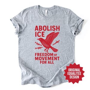 May include: A heather gray t-shirt with a red graphic that reads "ABOLISH ICE" above a red bird illustration with barbed wire and the text "FREEDOM OF MOVEMENT FOR ALL". A red starburst graphic says "ORIGINAL EQUALITEE DESIGN".