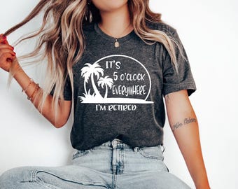 Retirement T-shirt, Summer Outfit, Beach Tee, It's 5 O'clock Everywhere I'm Retired Shirt, Retirement Gifts, Vacation Shirts, Funny Shirt