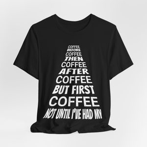 May include: Black t-shirt with white text that reads "COFFEE BEFORE COFFEE THEN COFFEE AFTER COFFEE BUT FIRST COFFEE NOT UNTIL I'VE HAD MY"