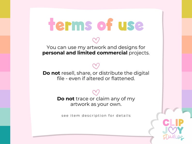 May include: A white card with the text "terms of use" in pastel colors. The text explains the usage rights for artwork and designs, including personal and limited commercial projects. The card also states what is not allowed, such as reselling or tracing the artwork.